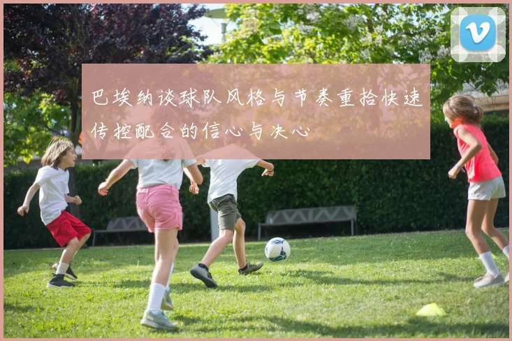 巴埃纳谈球队风格与节奏重拾快速传控配合的信心与决心