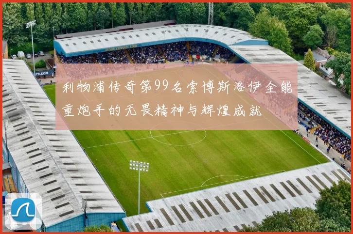 利物浦传奇第99名索博斯洛伊全能重炮手的无畏精神与辉煌成就