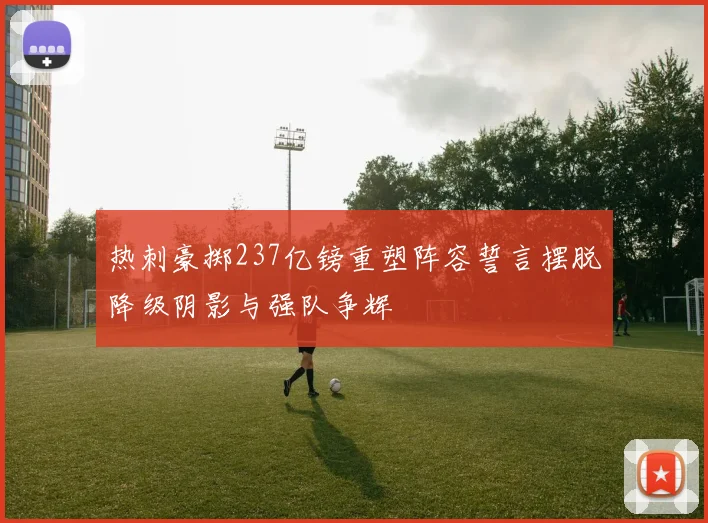 热刺豪掷237亿镑重塑阵容誓言摆脱降级阴影与强队争辉