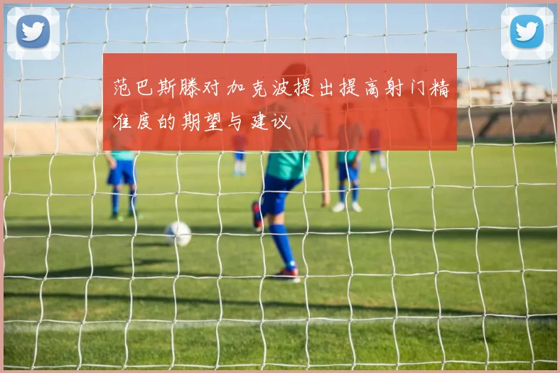 范巴斯滕对加克波提出提高射门精准度的期望与建议