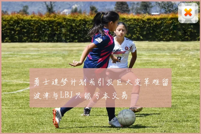 勇士追梦计划或引发巨大变革难留波津与LBJ只能亏本交易