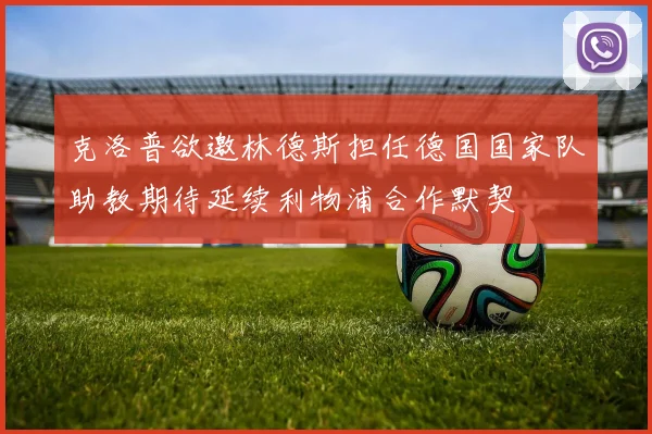 克洛普欲邀林德斯担任德国国家队助教期待延续利物浦合作默契