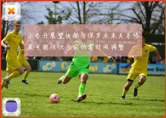 小乔丹展望快船与保罗未来关系修复可能性但当前仍需时间调整