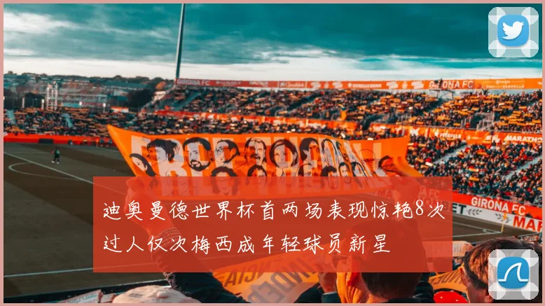 迪奥曼德世界杯首两场表现惊艳8次过人仅次梅西成年轻球员新星