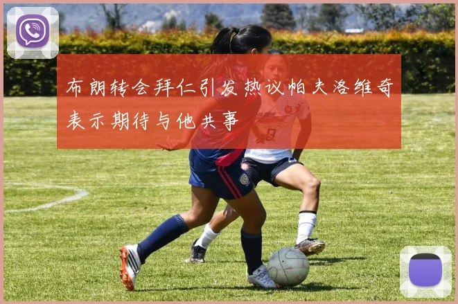 布朗转会拜仁引发热议帕夫洛维奇表示期待与他共事
