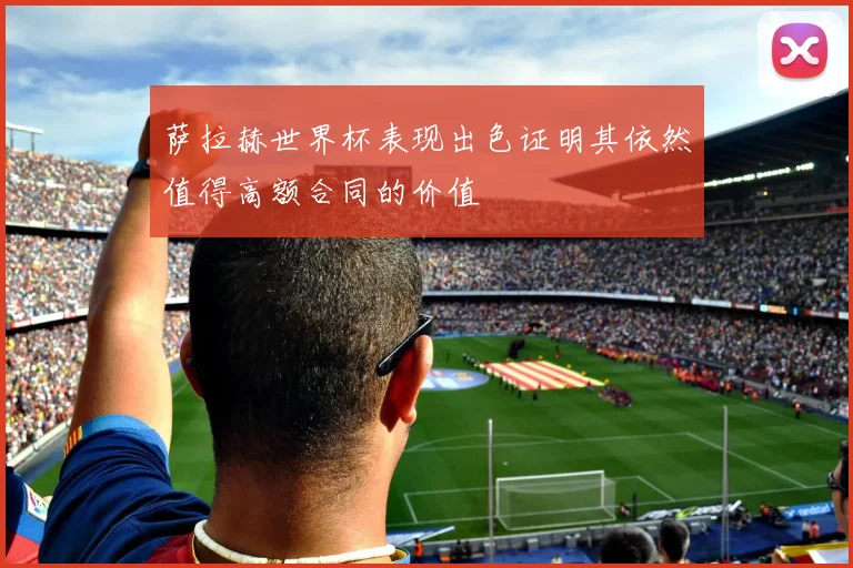 萨拉赫世界杯表现出色证明其依然值得高额合同的价值