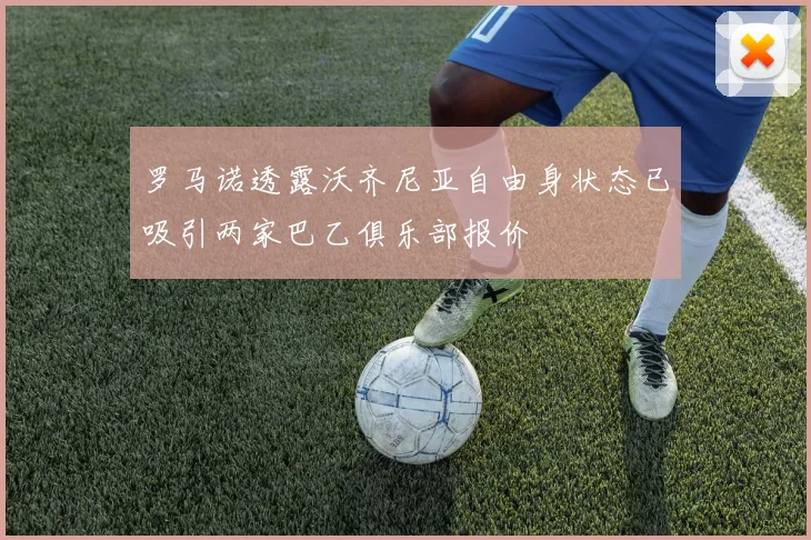 罗马诺透露沃齐尼亚自由身状态已吸引两家巴乙俱乐部报价