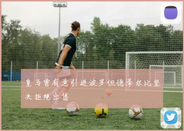 皇马曾有意引进波罗但德泽尔比坚决拒绝出售
