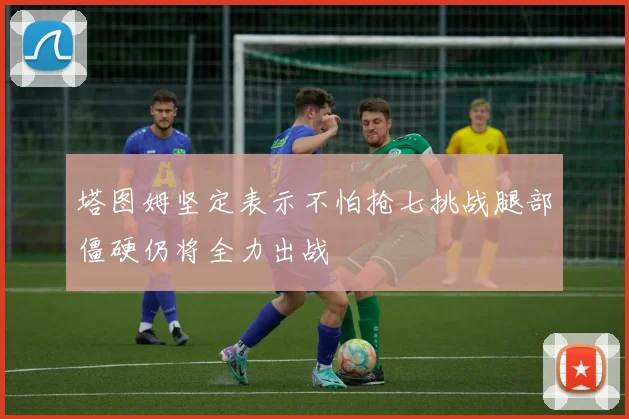 塔图姆坚定表示不怕抢七挑战腿部僵硬仍将全力出战