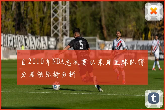 自2010年NBA总决赛以来库里球队得分差领先榜分析