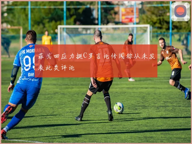 菲戈回应力挺C罗言论传闻称从未发表此类评论