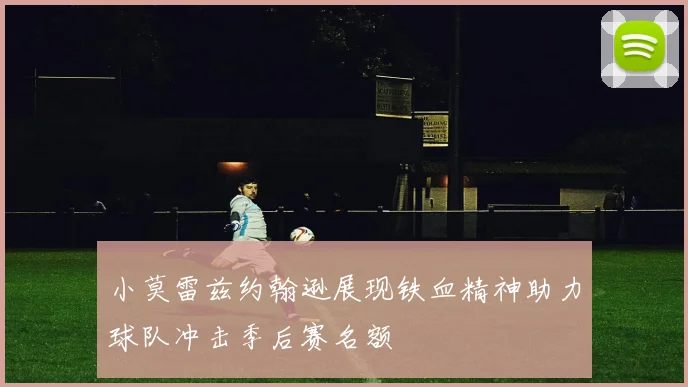小莫雷兹约翰逊展现铁血精神助力球队冲击季后赛名额