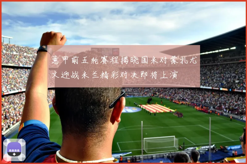 意甲前五轮赛程揭晓国米对蒙扎尤文迎战米兰精彩对决即将上演
