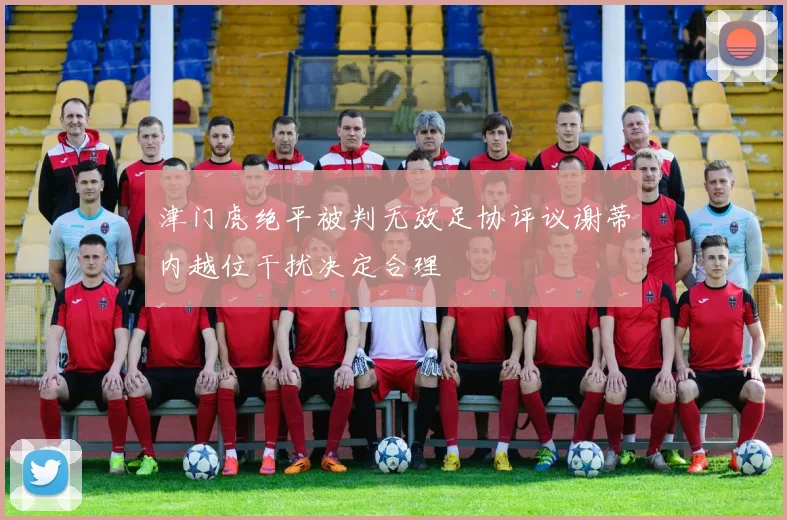 津门虎绝平被判无效足协评议谢蒂内越位干扰决定合理